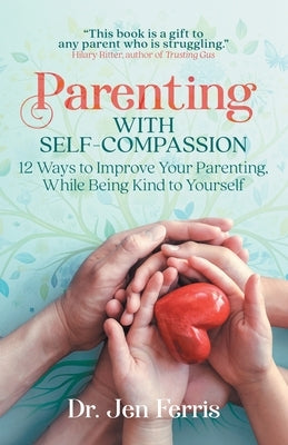 Parenting with Self-Compassion: 12 Ways to Improve Your Parenting, While Being Kind to Yourself by Ferris, Jen