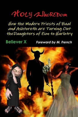 Holy Whoredom: How the Modern Priests of Baal and Ashtoreth are Turning Out the Daughters of Zion to Harlotry by X, Believer
