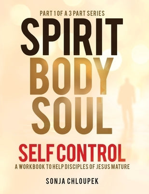 Spirit, Body, Soul Self Control: A Workbook to Help Disciples Of Jesus Mature (Part 1: Spirit Edition) by Chloupek, Sonja P.