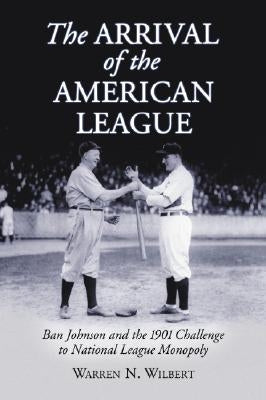 The Arrival of the American League: Ban Johnson and the 1901 Challenge to National League Monopoly by Wilbert, Warren N.