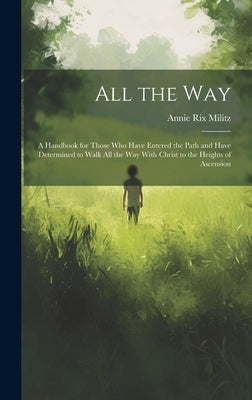 All the Way: A Handbook for Those Who Have Entered the Path and Have Determined to Walk All the Way With Christ to the Heights of Ascension by Militz, Annie Rix