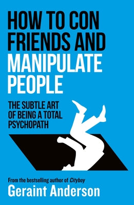 How to Con Friends and Manipulate People: The Subtle Art of Being a Total Psychopath by Anderson, Geraint