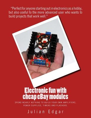 Electronic fun with cheap eBay modules: Spend nearly nothing to build your own amplifiers, power supplies, timers and flashers. by Edgar, Julian