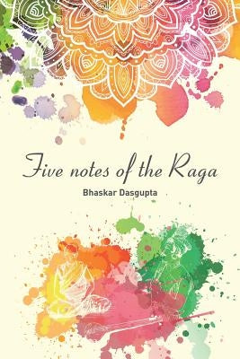 Five Notes of the Raga by Dasgupta, Bhaskar