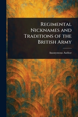 Regimental Nicknames and Traditions of the British Army by Anonymous