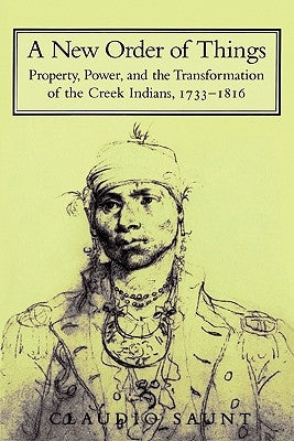 A New Order of Things: Property, Power, and the Transformation of the Creek Indians, 1733-1816 by Saunt, Claudio