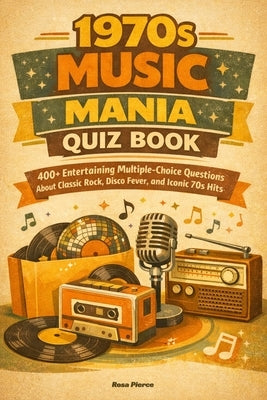 1970s Music Mania Trivia Quiz Book: 400+ Entertaining Multiple-Choice Questions About Classic Rock, Disco Fever, and Iconic 70s Hits by Pierce, Rosa