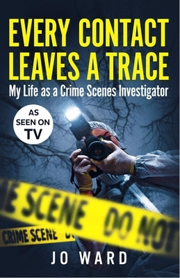 Every Contact Leaves a Trace: My Life as a Crime Scenes Investigator by Ward, Jo