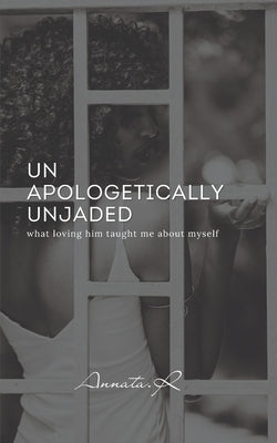 Unapologetically Unjaded: what loving him taught me about myself by R, Annata