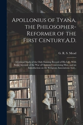 Apollonius of Tyana, the Philosopher-reformer of the First Century, A.D.; a Critical Study of the Only Existing Record of His Life, With Some Account by Mead, G. R. S. (George Robert Stow)