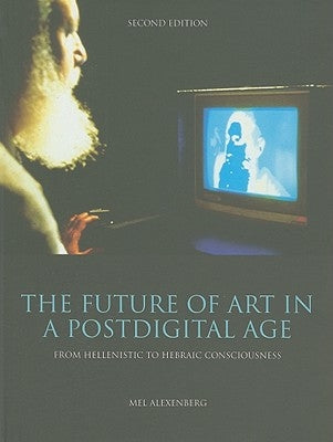 The Future of Art in a Postdigital Age: From Hellenistic to Hebraic Consciousness - Second Edition by Alexenberg, Mel