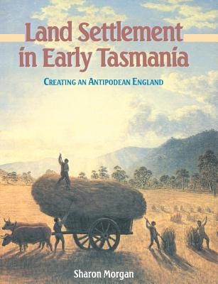 Land Settlement in Early Tasmania: Creating an Antipodean England by Morgan, Sharon
