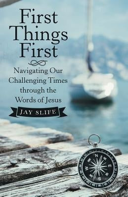 First Things First: Navigating Our Challenging Times Through the Words of Jesus by Slife, Jay