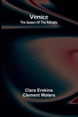 Venice; The queen of the Adriatic by Erskine Clement Waters, Clara