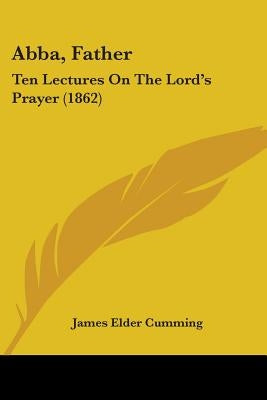 Abba, Father: Ten Lectures On The Lord's Prayer (1862) by Cumming, James Elder
