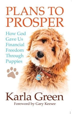 Plans to Prosper: How God Brought Financial Freedom Through Puppies by Green, Karla