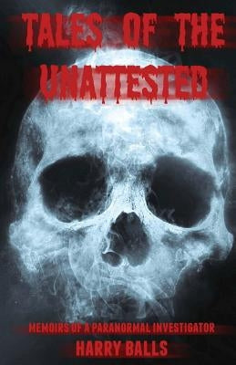 Tales of the Unattested: Memoirs of a Paranormal Investigator by Balls, Harry
