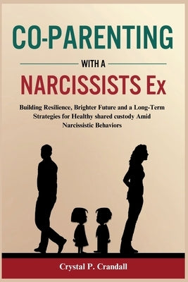 Co - Parenting with a Narcissist Ex: Building Resilience, Brighter Future and a Long-Term Strategies for Healthy shared custody Amid Narcissistic Beha by Crandall, Crystal P.