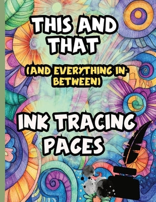 This And That (And Everything In Between) Ink Tracing Pages: A calming collection of detailed ink tracing pages designed to inspire creativity and rel by Mayer, Kathleen