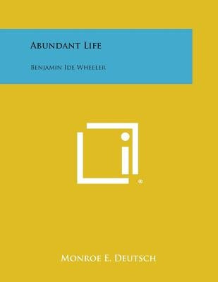 Abundant Life: Benjamin Ide Wheeler by Deutsch, Monroe E.