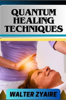 Quantum Healing Techniques: A Complete Guide For Navigating The Realm Of Possibilities And Harnessing Energy For Holistic Wellness by Zyaire, Walter