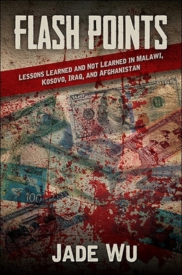 Flash Points: Lessons Learned and Not Learned in Malawi, Kosovo, Iraq, and Afghanistan by Wu, Jade