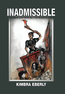 Inadmissible: The Case of Lizzie Borden and Other Murderous Women by Eberly, Kimbra