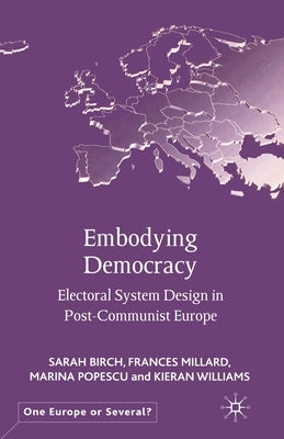 Embodying Democracy: Electoral System Design in Post-Communist Europe by Birch, S.