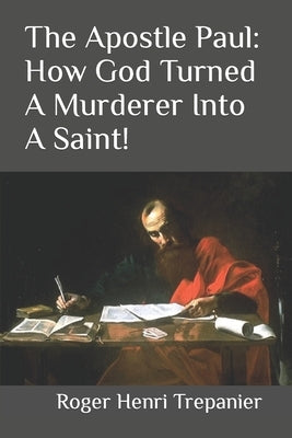 The Apostle Paul: How God Turned A Murderer Into A Saint! by Trepanier, Roger Henri