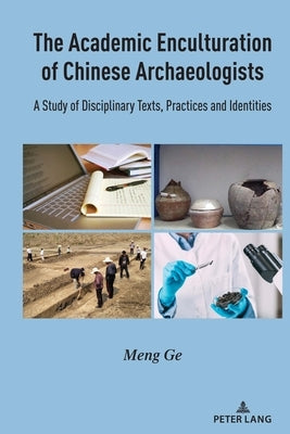 The Academic Enculturation of Chinese Archaeologists: A Study of Disciplinary Texts, Practices and Identities by Ge, Meng