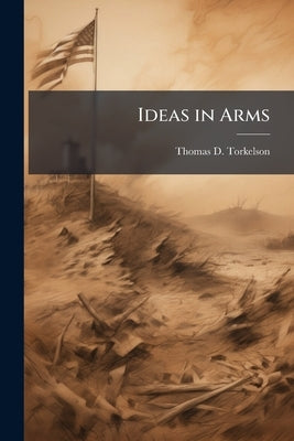 Ideas in Arms: The Relationship of Kinetic and Ideological Means in America's Global War on Terror by Torkelson, Thomas D.