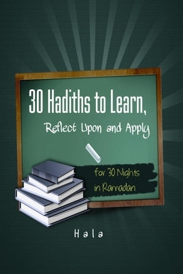 30 Hadiths to Learn, Reflect Upon and Apply ( for 30 Nights in Ramadan ) by Hala