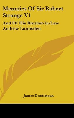 Memoirs Of Sir Robert Strange V1: And Of His Brother-In-Law Andrew Lumisden by Dennistoun, James