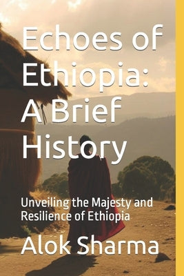 Echoes of Ethiopia: A Brief History: Unveiling the Majesty and Resilience of Ethiopia by Sharma, Alok