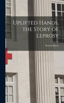 Uplifted Hands, the Story of Leprosy by Myers, Patrick