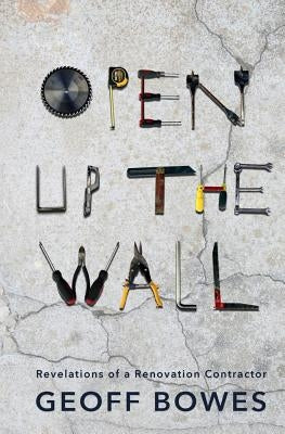 Open Up the Wall: Revelations of a Renovation Contractor by Bowes, Geoff