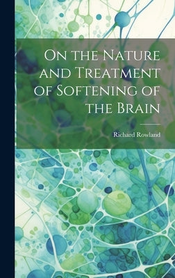 On the Nature and Treatment of Softening of the Brain by Rowland, Richard