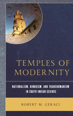 Temples of Modernity: Nationalism, Hinduism, and Transhumanism in South Indian Science by Geraci, Robert M.