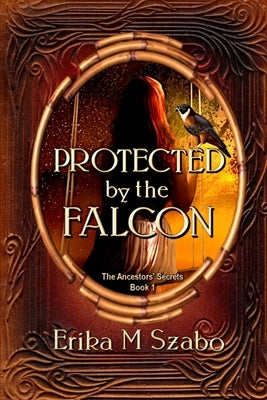 Protected By The Falcon: The Ancestors' Secrets Book 1 by Szabo, Erika M.