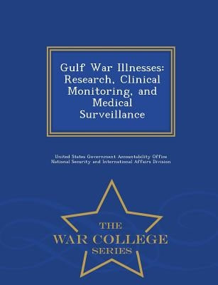 Gulf War Illnesses: Research, Clinical Monitoring, and Medical Surveillance - War College Series by United States Government Accountability