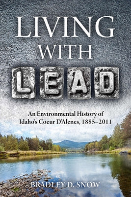 Living with Lead: An Environmental History of Idaho's Coeur D'Alenes, 1885-2011 by Snow, Bradley D.
