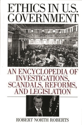 Ethics in U.S. Government: An Encyclopedia of Investigations, Scandals, Reforms, and Legislation by Roberts, Robert North