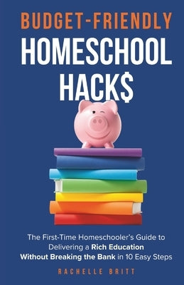 Budget-Friendly Homeschool Hacks: The First-Time Homeschooler's Guide To Delivering A Rich Education Without Breaking The Bank in 10 Easy Steps by Britt, Rachelle