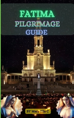 Fatima Pilgrimage Guide: A Comprehensive Guide to the Spiritual Journey by Ella C., Mary