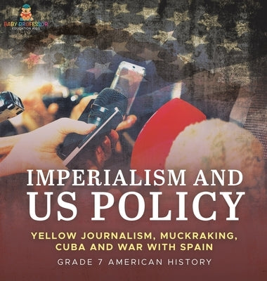 Imperialism and US Policy Yellow Journalism, Muckraking, Cuba and War with Spain Grade 7 American History by Baby Professor