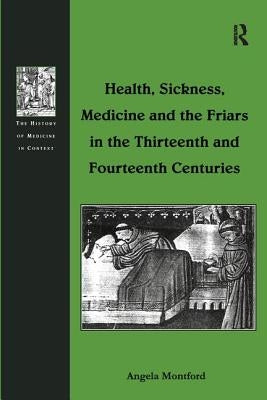 Health, Sickness, Medicine and the Friars in the Thirteenth and Fourteenth Centuries by Montford, Angela