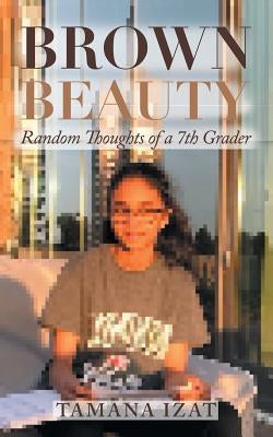 Brown Beauty: Random Thoughts of a 7Th Grader by Izat, Tamana