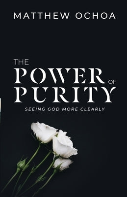 The Power of Purity: Seeing God More Clearly by Ochoa, Matthew