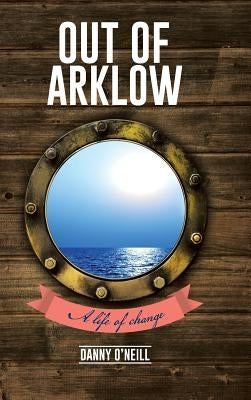 Out of Arklow: A life of change by O'Neill, Danny
