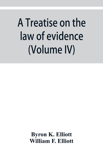 A treatise on the law of evidence; being a consideration of the nature and general principles of evidence, the instruments of evidence and the rules g by K. Elliott, Byron
